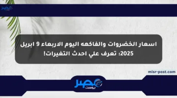 أسعار الخضروات والفاكهة اليوم الأربعاء 9 أبريل 2025: تعرف على أحدث التغيرات!